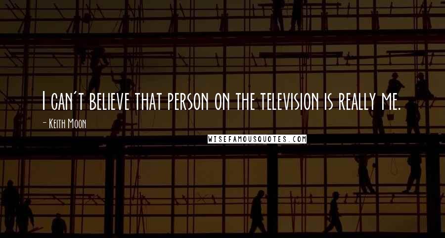 Keith Moon Quotes: I can't believe that person on the television is really me.