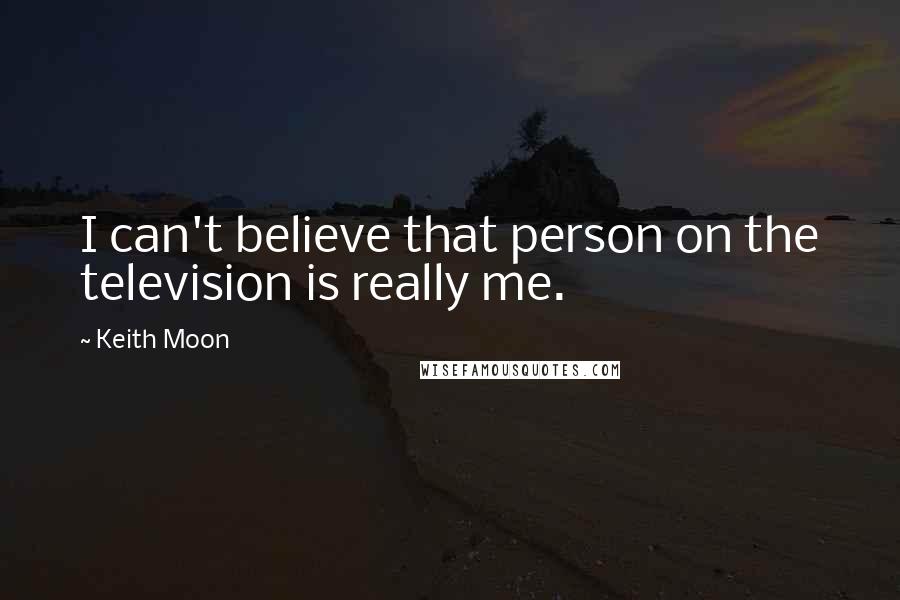 Keith Moon Quotes: I can't believe that person on the television is really me.