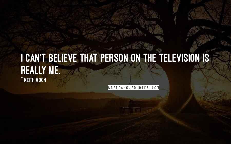 Keith Moon Quotes: I can't believe that person on the television is really me.