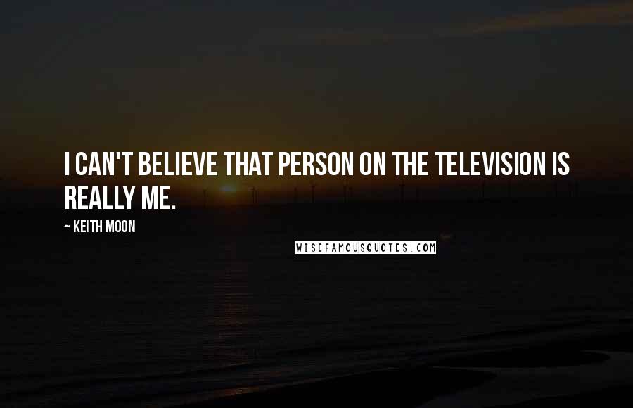 Keith Moon Quotes: I can't believe that person on the television is really me.