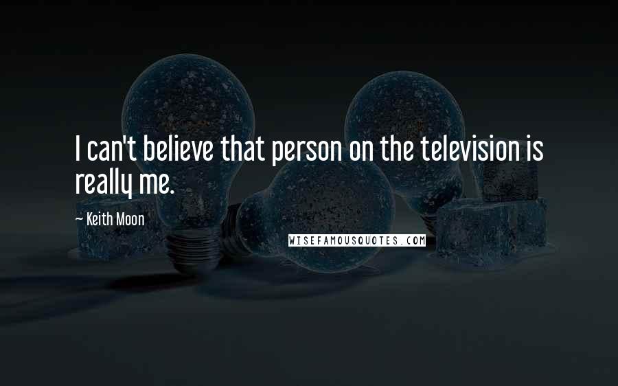 Keith Moon Quotes: I can't believe that person on the television is really me.