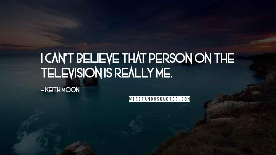 Keith Moon Quotes: I can't believe that person on the television is really me.