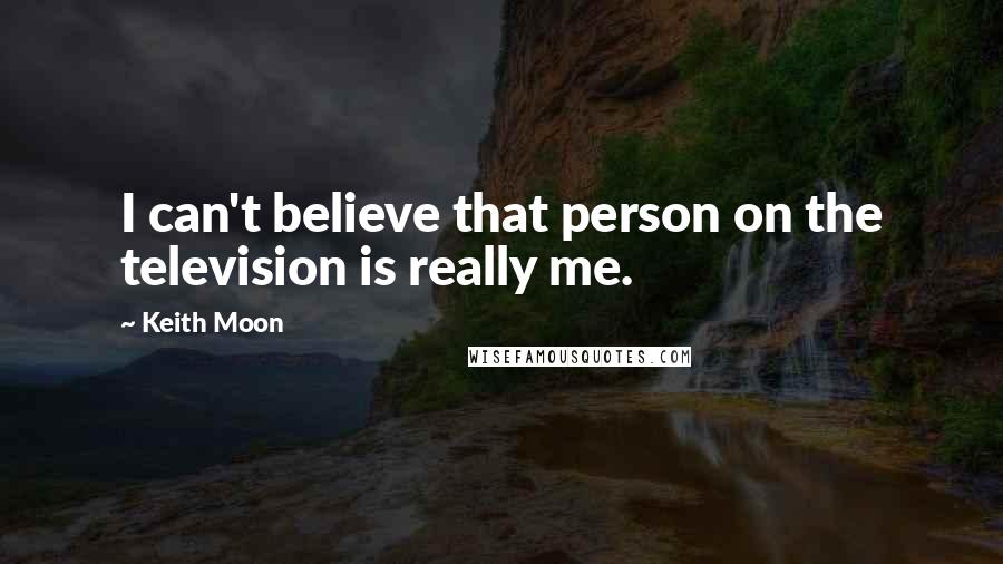 Keith Moon Quotes: I can't believe that person on the television is really me.