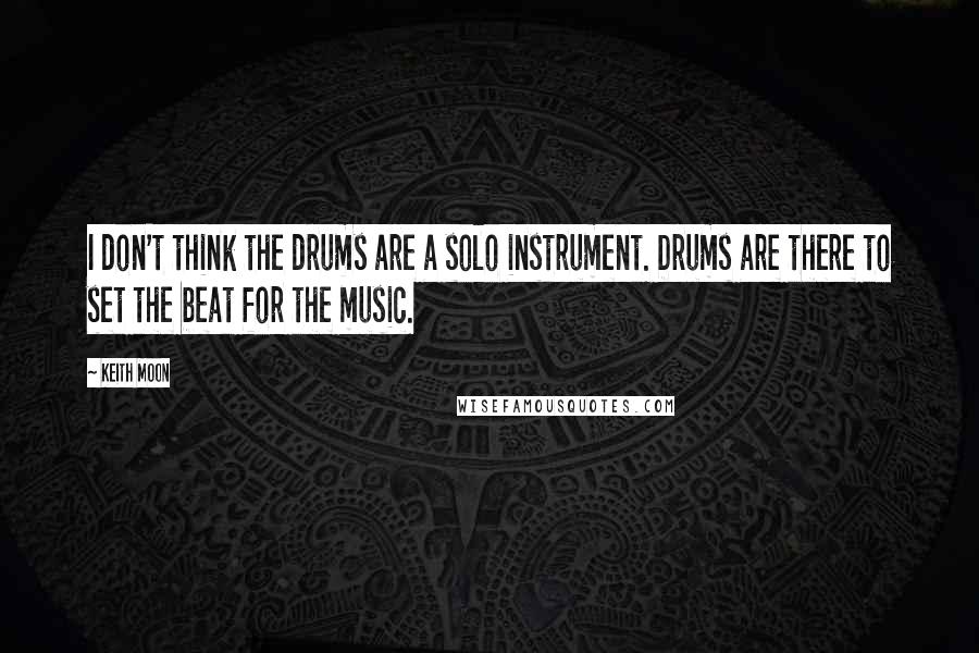 Keith Moon Quotes: I don't think the drums are a solo instrument. Drums are there to set the beat for the music.