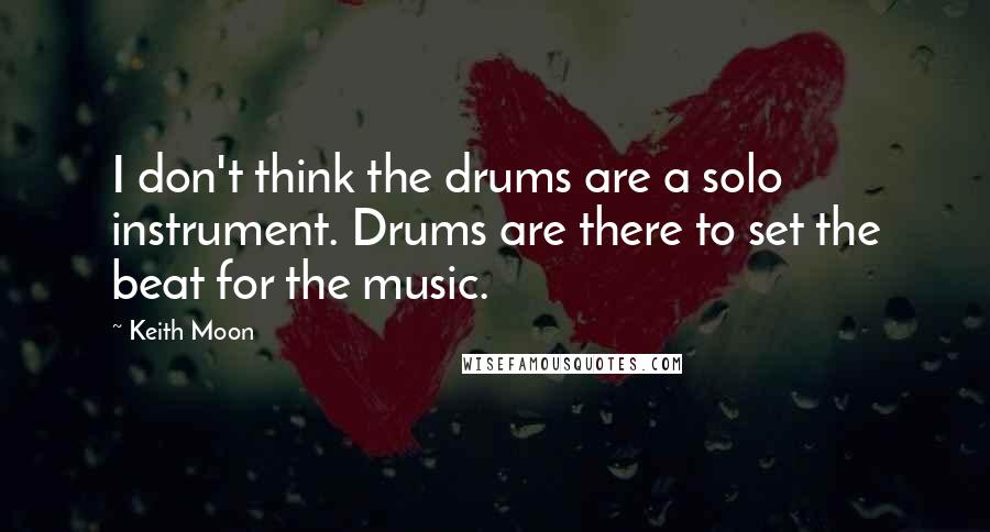 Keith Moon Quotes: I don't think the drums are a solo instrument. Drums are there to set the beat for the music.