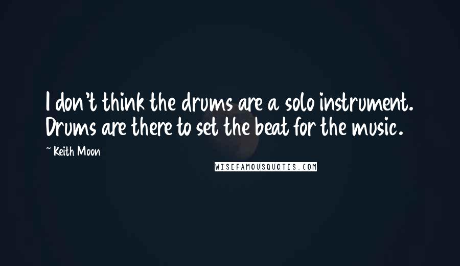 Keith Moon Quotes: I don't think the drums are a solo instrument. Drums are there to set the beat for the music.