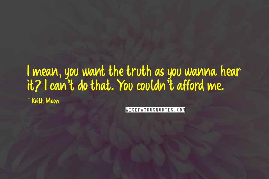 Keith Moon Quotes: I mean, you want the truth as you wanna hear it? I can't do that. You couldn't afford me.