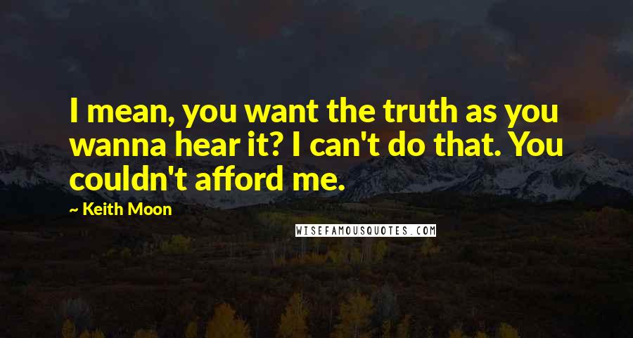 Keith Moon Quotes: I mean, you want the truth as you wanna hear it? I can't do that. You couldn't afford me.