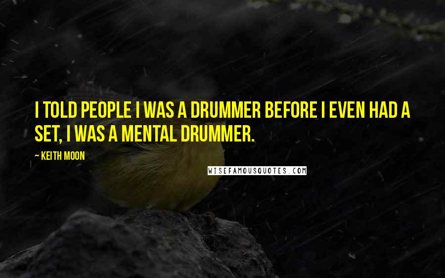 Keith Moon Quotes: I told people I was a drummer before I even had a set, I was a mental drummer.