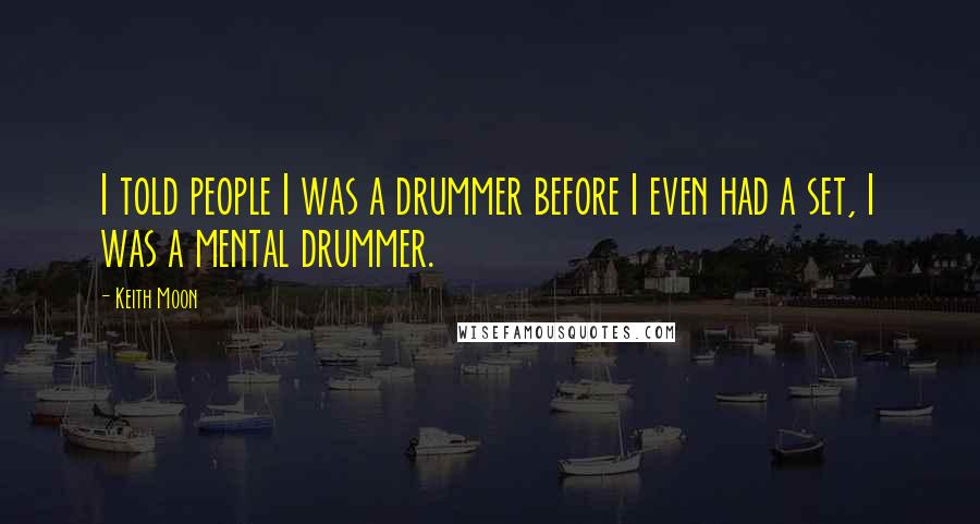 Keith Moon Quotes: I told people I was a drummer before I even had a set, I was a mental drummer.