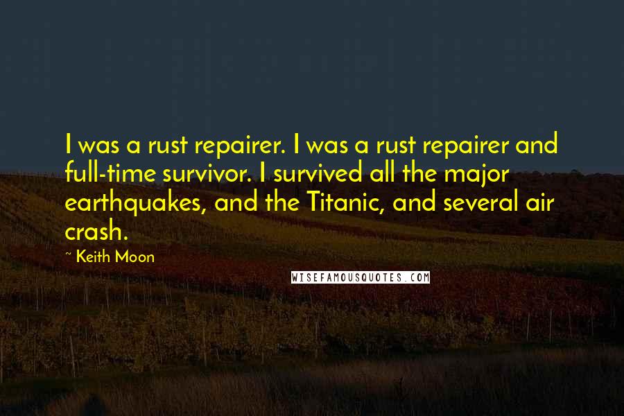 Keith Moon Quotes: I was a rust repairer. I was a rust repairer and full-time survivor. I survived all the major earthquakes, and the Titanic, and several air crash.