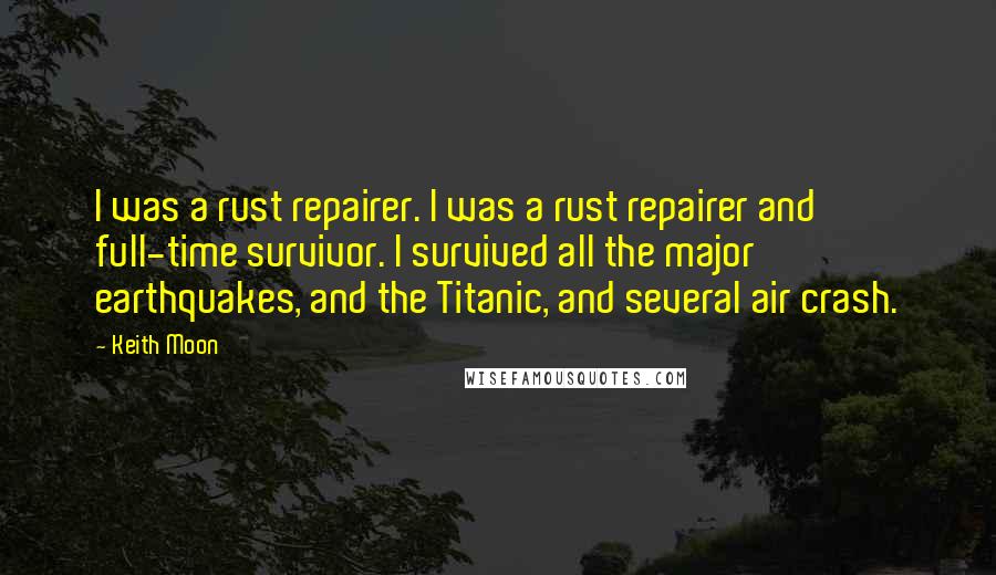 Keith Moon Quotes: I was a rust repairer. I was a rust repairer and full-time survivor. I survived all the major earthquakes, and the Titanic, and several air crash.