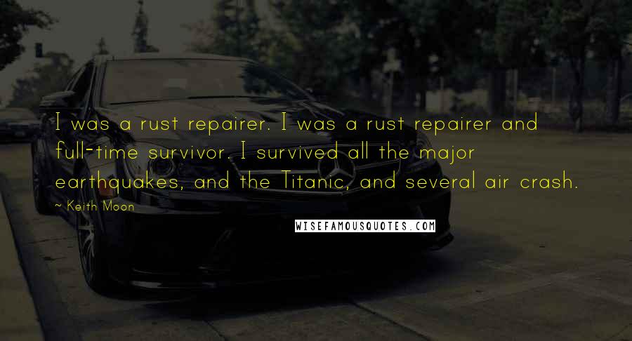 Keith Moon Quotes: I was a rust repairer. I was a rust repairer and full-time survivor. I survived all the major earthquakes, and the Titanic, and several air crash.