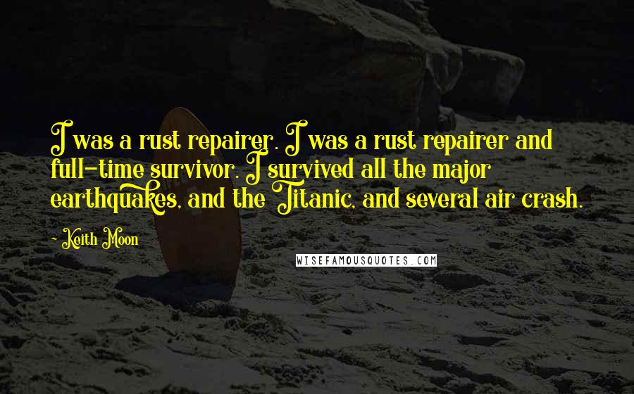 Keith Moon Quotes: I was a rust repairer. I was a rust repairer and full-time survivor. I survived all the major earthquakes, and the Titanic, and several air crash.