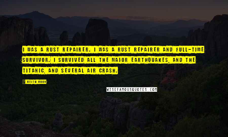 Keith Moon Quotes: I was a rust repairer. I was a rust repairer and full-time survivor. I survived all the major earthquakes, and the Titanic, and several air crash.