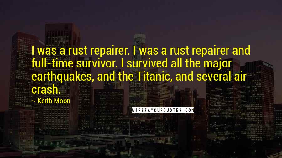 Keith Moon Quotes: I was a rust repairer. I was a rust repairer and full-time survivor. I survived all the major earthquakes, and the Titanic, and several air crash.