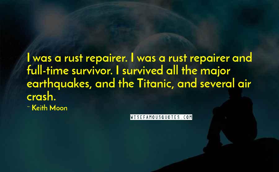 Keith Moon Quotes: I was a rust repairer. I was a rust repairer and full-time survivor. I survived all the major earthquakes, and the Titanic, and several air crash.