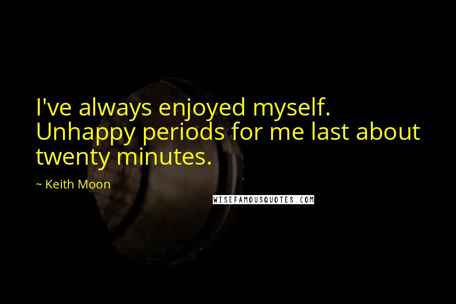 Keith Moon Quotes: I've always enjoyed myself. Unhappy periods for me last about twenty minutes.