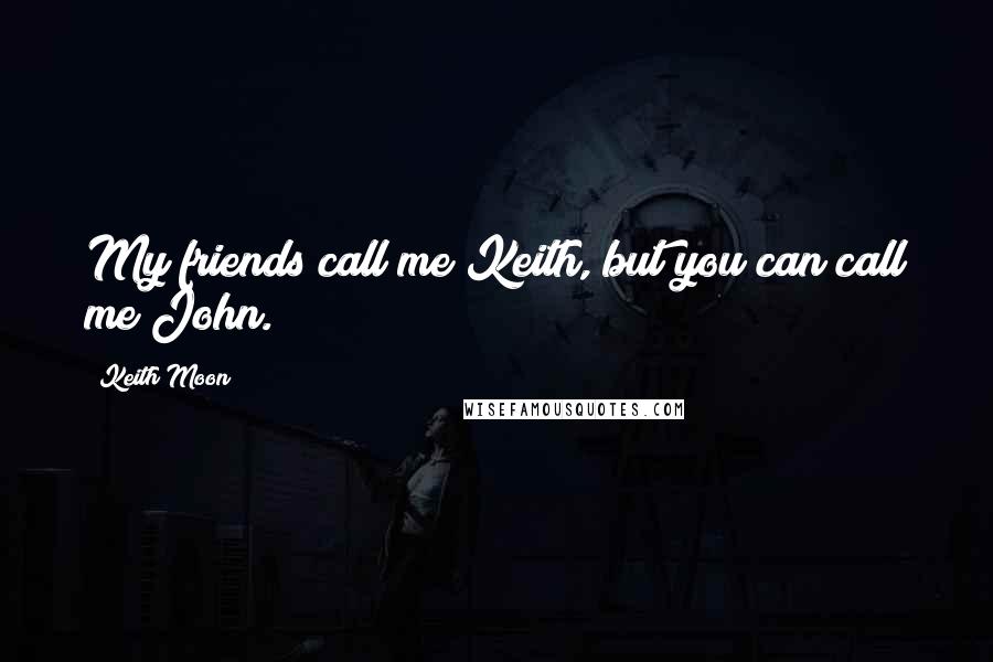 Keith Moon Quotes: My friends call me Keith, but you can call me John.