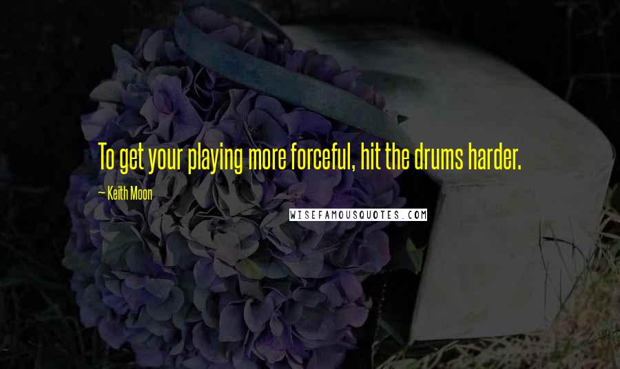 Keith Moon Quotes: To get your playing more forceful, hit the drums harder.