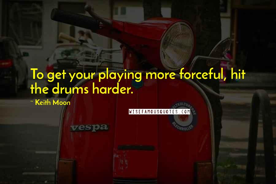 Keith Moon Quotes: To get your playing more forceful, hit the drums harder.