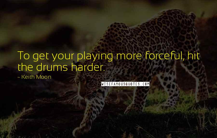 Keith Moon Quotes: To get your playing more forceful, hit the drums harder.