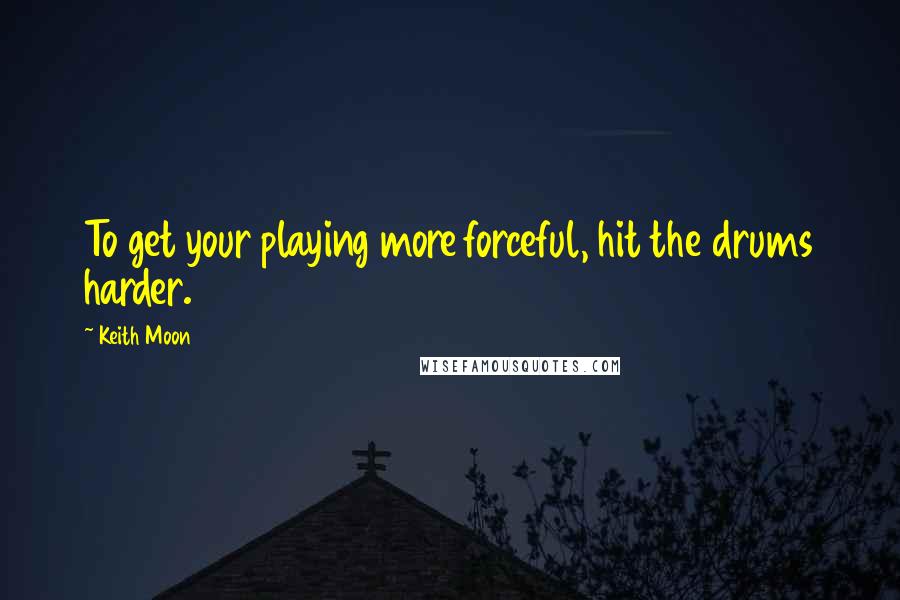 Keith Moon Quotes: To get your playing more forceful, hit the drums harder.