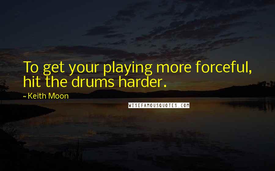 Keith Moon Quotes: To get your playing more forceful, hit the drums harder.