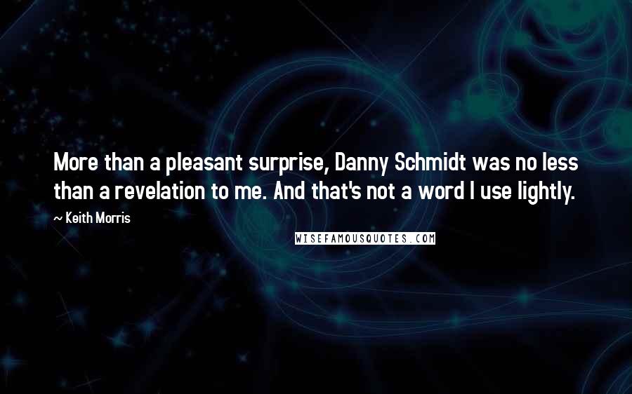 Keith Morris Quotes: More than a pleasant surprise, Danny Schmidt was no less than a revelation to me. And that's not a word I use lightly.