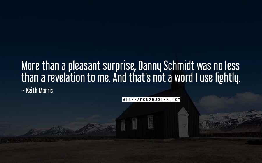 Keith Morris Quotes: More than a pleasant surprise, Danny Schmidt was no less than a revelation to me. And that's not a word I use lightly.