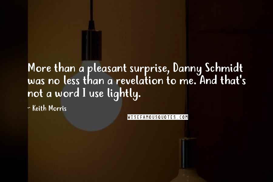 Keith Morris Quotes: More than a pleasant surprise, Danny Schmidt was no less than a revelation to me. And that's not a word I use lightly.