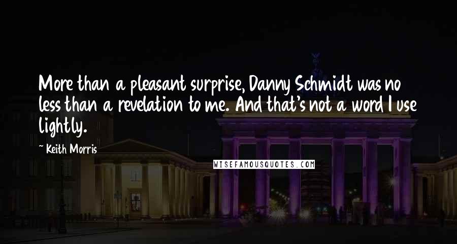 Keith Morris Quotes: More than a pleasant surprise, Danny Schmidt was no less than a revelation to me. And that's not a word I use lightly.