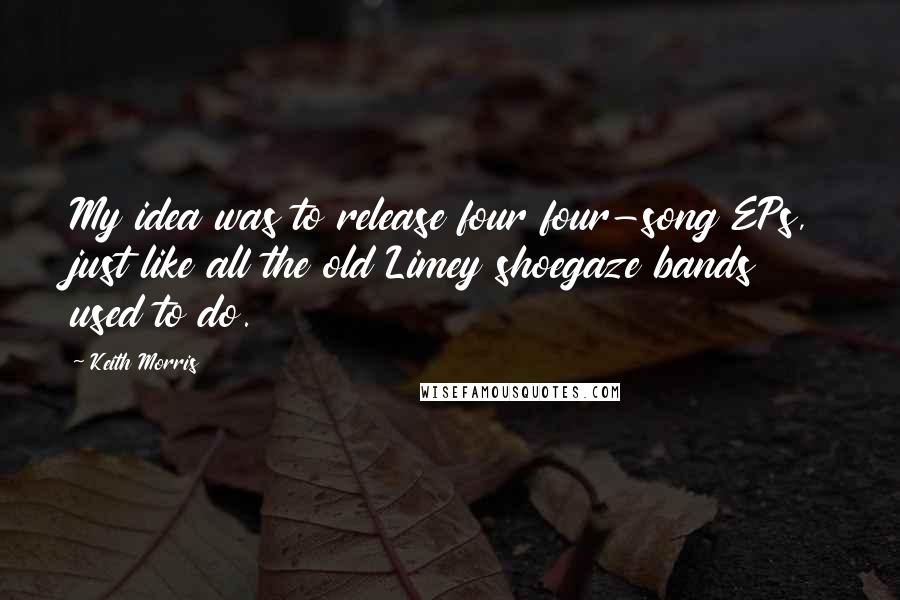 Keith Morris Quotes: My idea was to release four four-song EPs, just like all the old Limey shoegaze bands used to do.