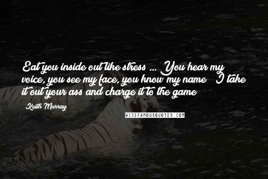 Keith Murray Quotes: Eat you inside out like stress ... You hear my voice, you see my face, you know my name / I take it out your ass and charge it to the game