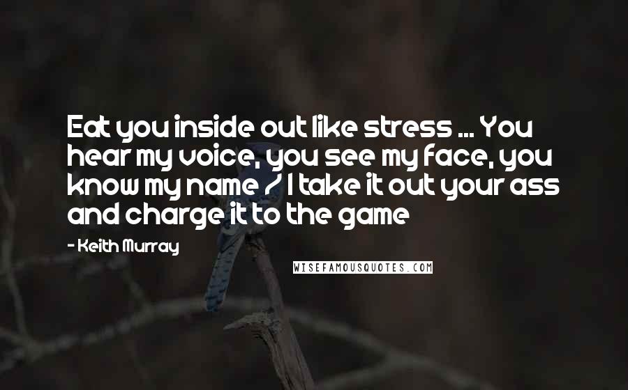 Keith Murray Quotes: Eat you inside out like stress ... You hear my voice, you see my face, you know my name / I take it out your ass and charge it to the game