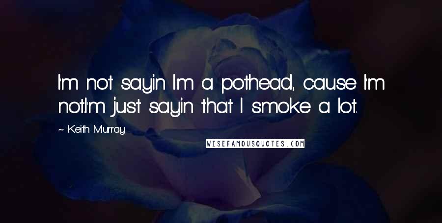 Keith Murray Quotes: I'm not sayin I'm a pothead, cause I'm not.I'm just sayin that I smoke a lot.