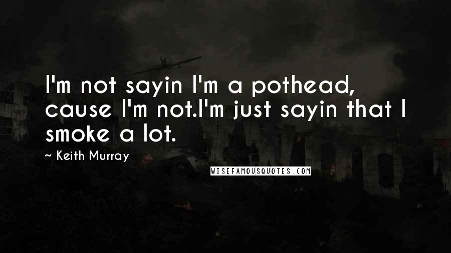 Keith Murray Quotes: I'm not sayin I'm a pothead, cause I'm not.I'm just sayin that I smoke a lot.