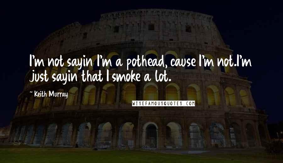 Keith Murray Quotes: I'm not sayin I'm a pothead, cause I'm not.I'm just sayin that I smoke a lot.