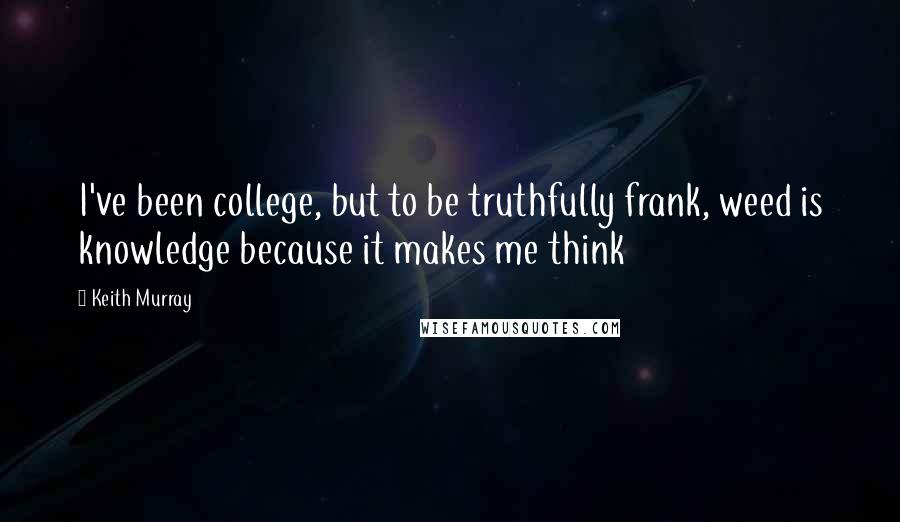 Keith Murray Quotes: I've been college, but to be truthfully frank, weed is knowledge because it makes me think