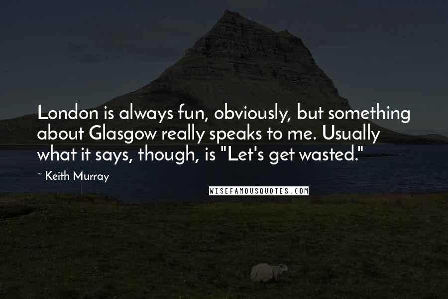 Keith Murray Quotes: London is always fun, obviously, but something about Glasgow really speaks to me. Usually what it says, though, is "Let's get wasted."