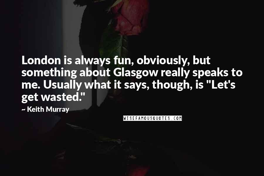 Keith Murray Quotes: London is always fun, obviously, but something about Glasgow really speaks to me. Usually what it says, though, is "Let's get wasted."