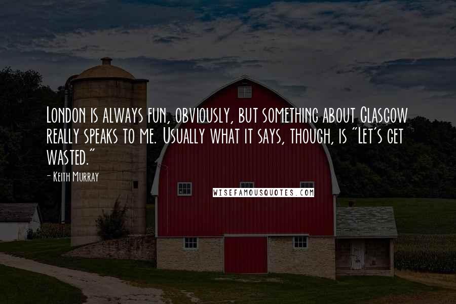 Keith Murray Quotes: London is always fun, obviously, but something about Glasgow really speaks to me. Usually what it says, though, is "Let's get wasted."