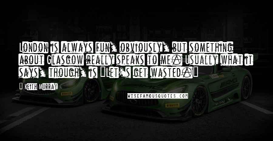 Keith Murray Quotes: London is always fun, obviously, but something about Glasgow really speaks to me. Usually what it says, though, is "Let's get wasted."