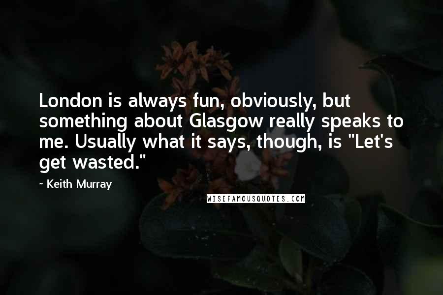 Keith Murray Quotes: London is always fun, obviously, but something about Glasgow really speaks to me. Usually what it says, though, is "Let's get wasted."