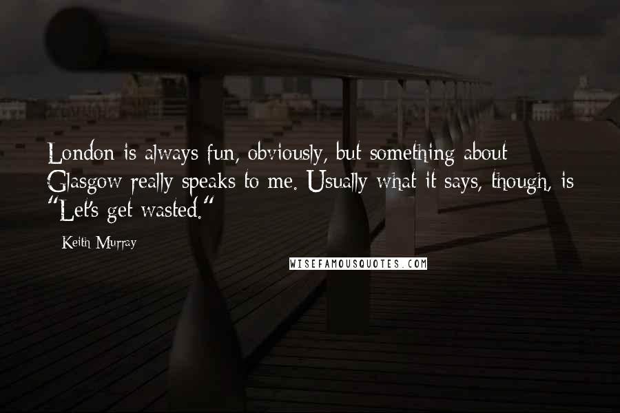 Keith Murray Quotes: London is always fun, obviously, but something about Glasgow really speaks to me. Usually what it says, though, is "Let's get wasted."