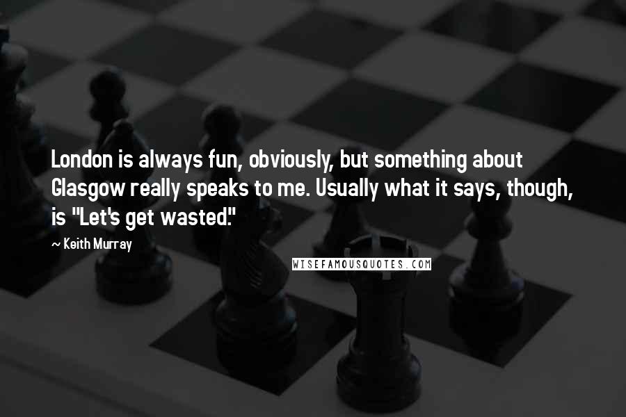 Keith Murray Quotes: London is always fun, obviously, but something about Glasgow really speaks to me. Usually what it says, though, is "Let's get wasted."