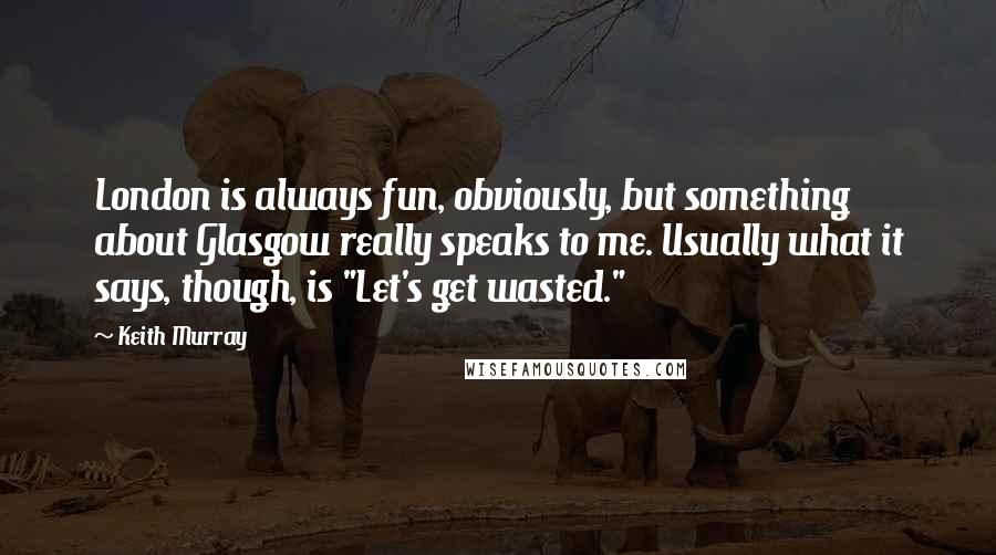 Keith Murray Quotes: London is always fun, obviously, but something about Glasgow really speaks to me. Usually what it says, though, is "Let's get wasted."