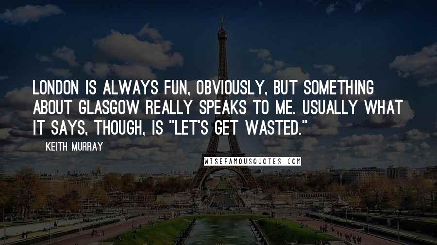 Keith Murray Quotes: London is always fun, obviously, but something about Glasgow really speaks to me. Usually what it says, though, is "Let's get wasted."