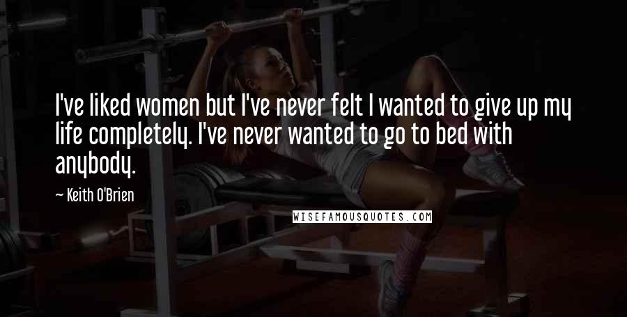 Keith O'Brien Quotes: I've liked women but I've never felt I wanted to give up my life completely. I've never wanted to go to bed with anybody.