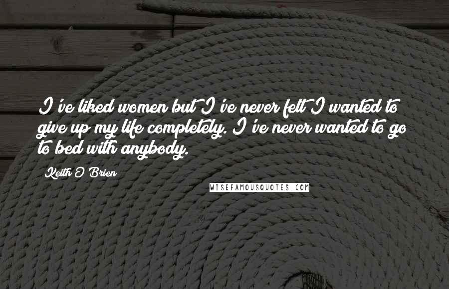 Keith O'Brien Quotes: I've liked women but I've never felt I wanted to give up my life completely. I've never wanted to go to bed with anybody.